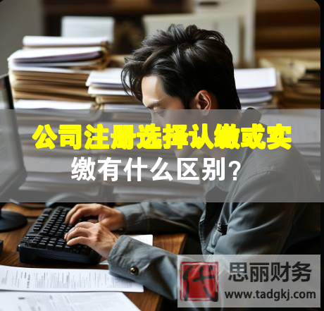 公司注册选择认缴或实缴有什么区别？