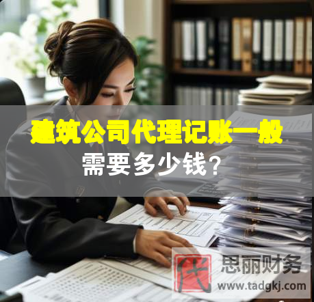 建筑公司代理记账一般需要多少钱？