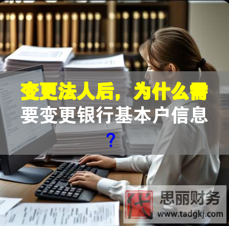 变更法人后，为什么需要变更银行基本户信息？