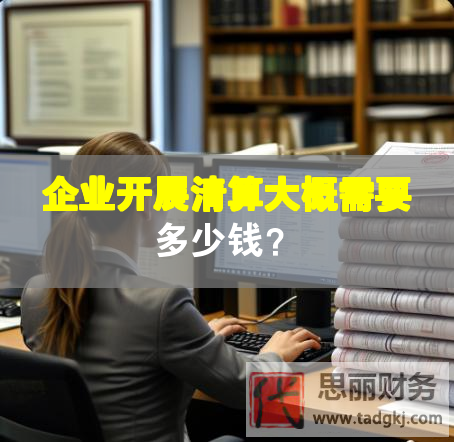 企业开展清算大概需要多少钱？