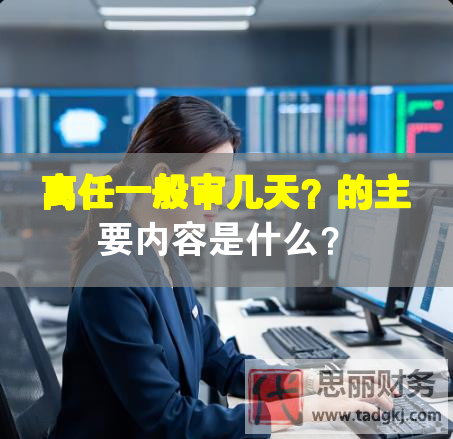 离任一般审几天？的主要内容是什么？