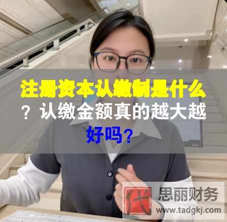 注册资本认缴制是什么？认缴金额真的越大越好吗？
