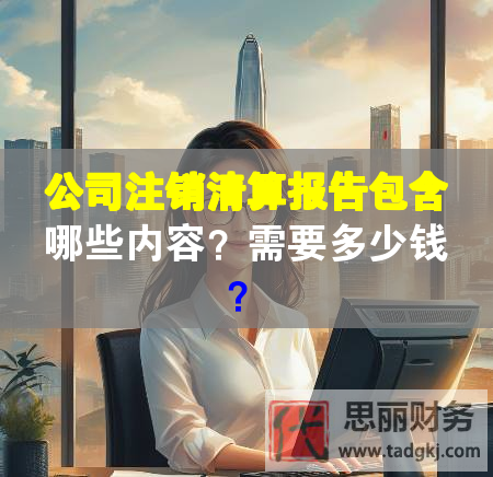 公司注销清算报告包含哪些内容？需要多少钱？