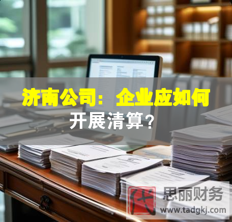 济南公司：企业应如何开展清算？