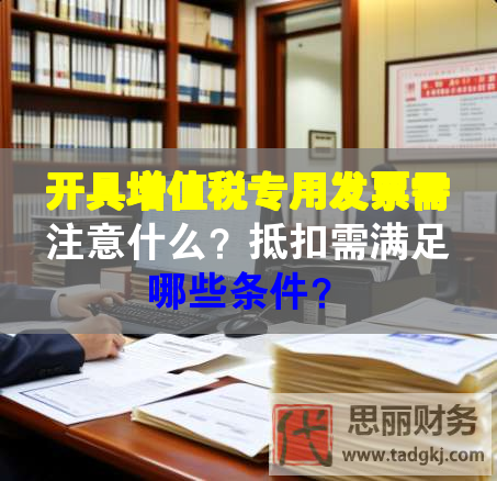 开具增值税专用发票需注意什么？抵扣需满足哪些条件？